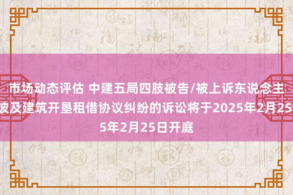 市场动态评估 中建五局四肢被告/被上诉东说念主的1起波及建筑开垦租借协议纠纷的诉讼将于2025年2月25日开庭