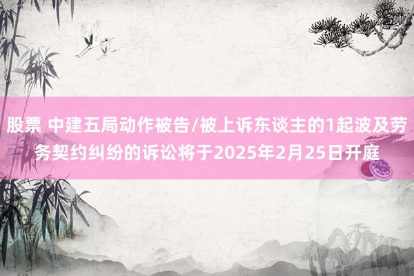 股票 中建五局动作被告/被上诉东谈主的1起波及劳务契约纠纷的诉讼将于2025年2月25日开庭