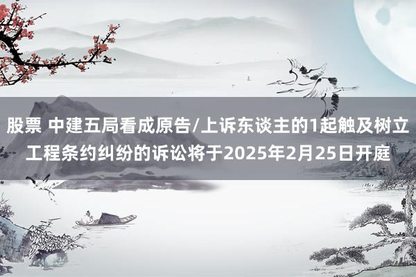 股票 中建五局看成原告/上诉东谈主的1起触及树立工程条约纠纷的诉讼将于2025年2月25日开庭