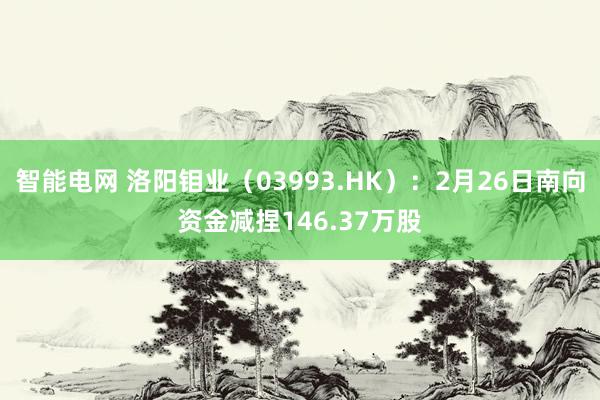 智能电网 洛阳钼业（03993.HK）：2月26日南向资金减捏146.37万股