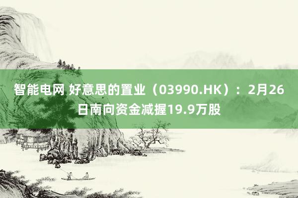 智能电网 好意思的置业（03990.HK）：2月26日南向资金减握19.9万股