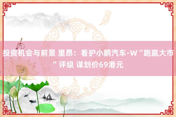 投资机会与前景 里昂：看护小鹏汽车-W“跑赢大市”评级 谋划价69港元