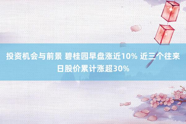 投资机会与前景 碧桂园早盘涨近10% 近三个往来日股价累计涨超30%