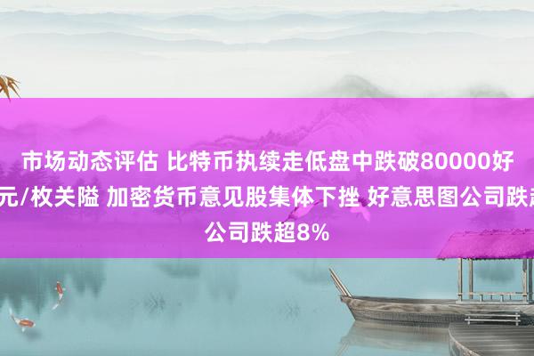 市场动态评估 比特币执续走低盘中跌破80000好意思元/枚关隘 加密货币意见股集体下挫 好意思图公司跌超8%