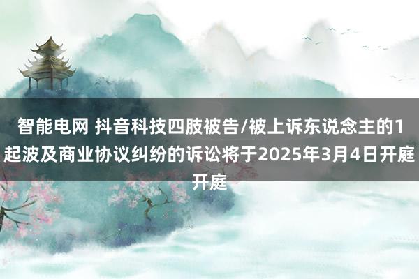 智能电网 抖音科技四肢被告/被上诉东说念主的1起波及商业协议纠纷的诉讼将于2025年3月4日开庭