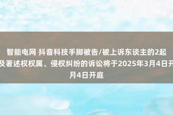 智能电网 抖音科技手脚被告/被上诉东谈主的2起触及著述权权属、侵权纠纷的诉讼将于2025年3月4日开庭