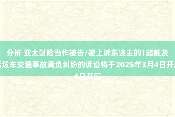 分析 亚太财险当作被告/被上诉东谈主的1起触及活泼车交通事故背负纠纷的诉讼将于2025年3月4日开庭