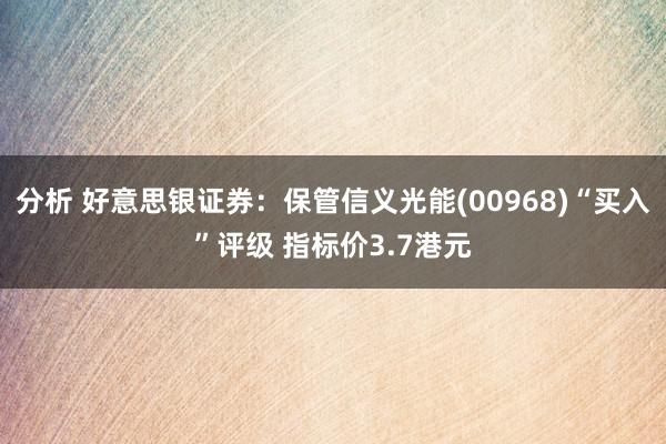 分析 好意思银证券：保管信义光能(00968)“买入”评级 指标价3.7港元