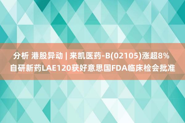 分析 港股异动 | 来凯医药-B(02105)涨超8% 自研新药LAE120获好意思国FDA临床检会批准