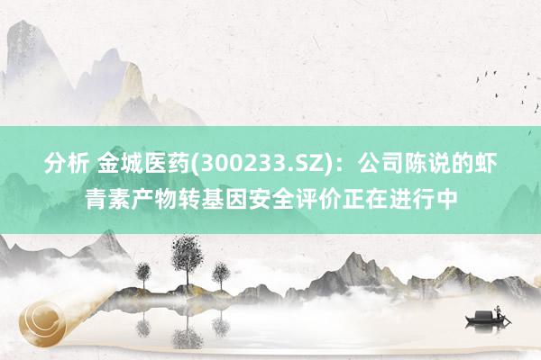 分析 金城医药(300233.SZ)：公司陈说的虾青素产物转基因安全评价正在进行中