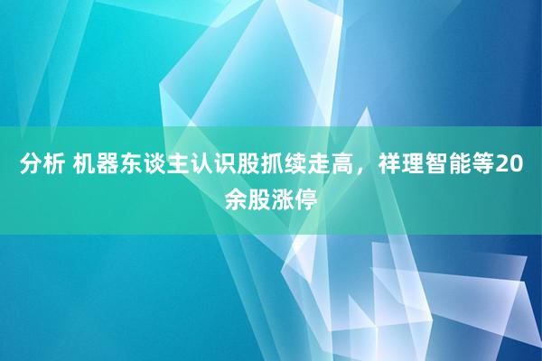 分析 机器东谈主认识股抓续走高，祥理智能等20余股涨停