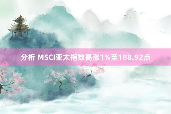 分析 MSCI亚太指数高涨1%至188.92点