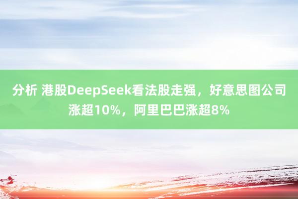 分析 港股DeepSeek看法股走强，好意思图公司涨超10%，阿里巴巴涨超8%