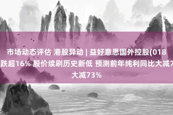 市场动态评估 港股异动 | 益好意思国外控股(01870)跌超16% 股价续刷历史新低 预测前年纯利同比大减73%