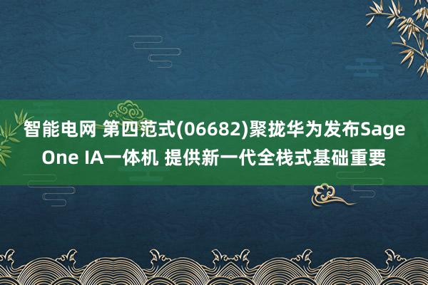 智能电网 第四范式(06682)聚拢华为发布SageOne IA一体机 提供新一代全栈式基础重要