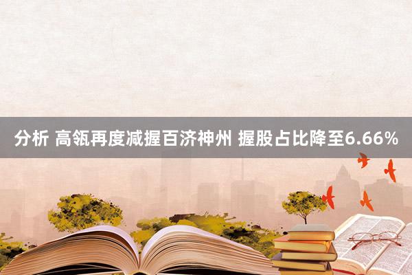 分析 高瓴再度减握百济神州 握股占比降至6.66%