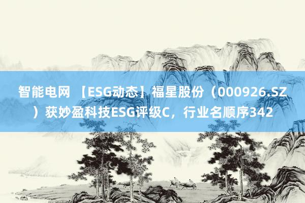 智能电网 【ESG动态】福星股份（000926.SZ）获妙盈科技ESG评级C，行业名顺序342