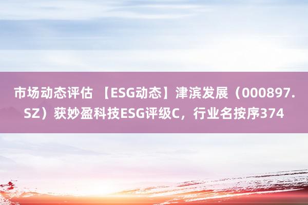 市场动态评估 【ESG动态】津滨发展（000897.SZ）获妙盈科技ESG评级C，行业名按序374