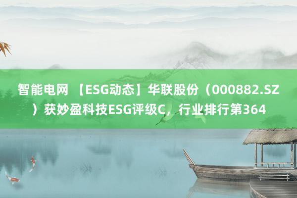 智能电网 【ESG动态】华联股份（000882.SZ）获妙盈科技ESG评级C，行业排行第364