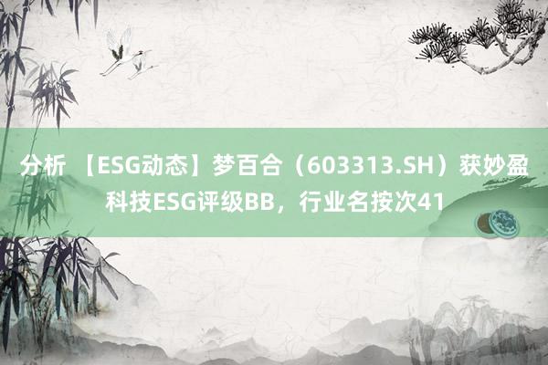 分析 【ESG动态】梦百合（603313.SH）获妙盈科技ESG评级BB，行业名按次41