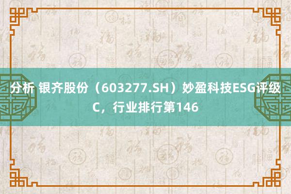 分析 银齐股份（603277.SH）妙盈科技ESG评级C，行业排行第146