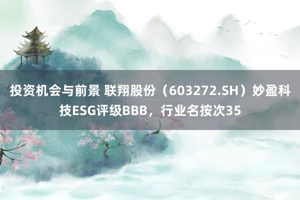 投资机会与前景 联翔股份（603272.SH）妙盈科技ESG评级BBB，行业名按次35