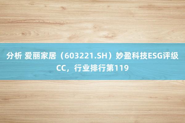 分析 爱丽家居（603221.SH）妙盈科技ESG评级CC，行业排行第119