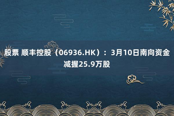 股票 顺丰控股（06936.HK）：3月10日南向资金减握25.9万股