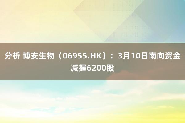 分析 博安生物（06955.HK）：3月10日南向资金减握6200股