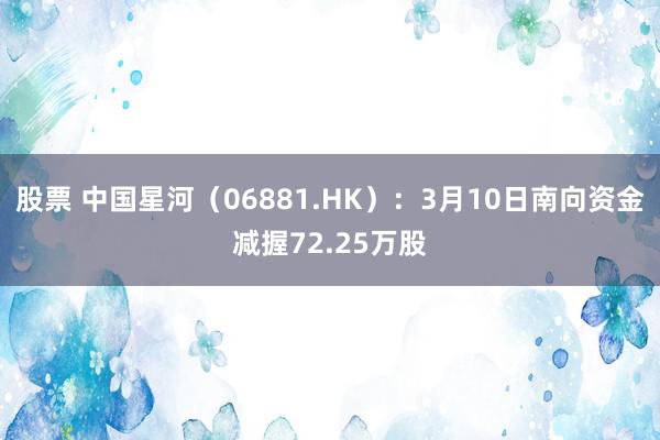 股票 中国星河（06881.HK）：3月10日南向资金减握72.25万股