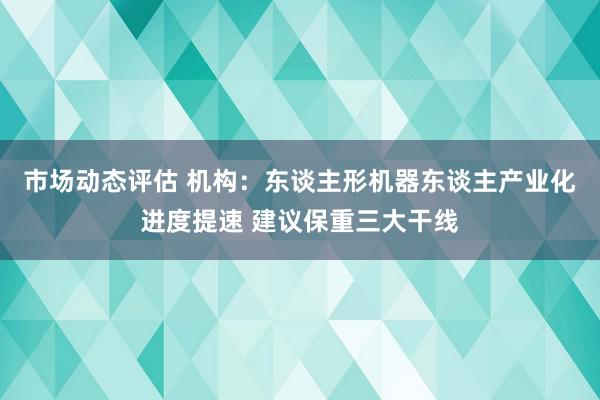 市场动态评估 机构：东谈主形机器东谈主产业化进度提速 建议保