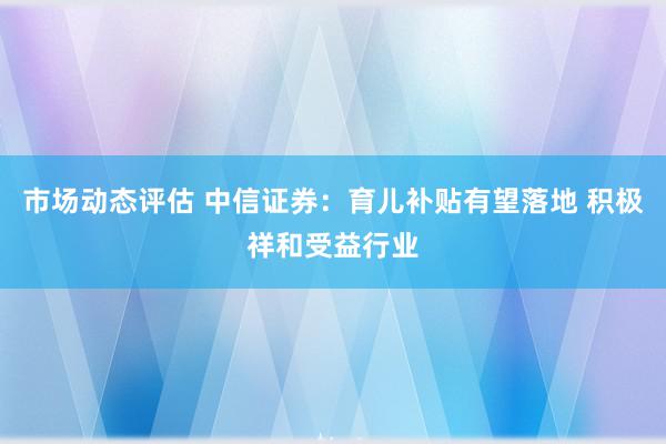 市场动态评估 中信证券：育儿补贴有望落地 积极祥和受益行业