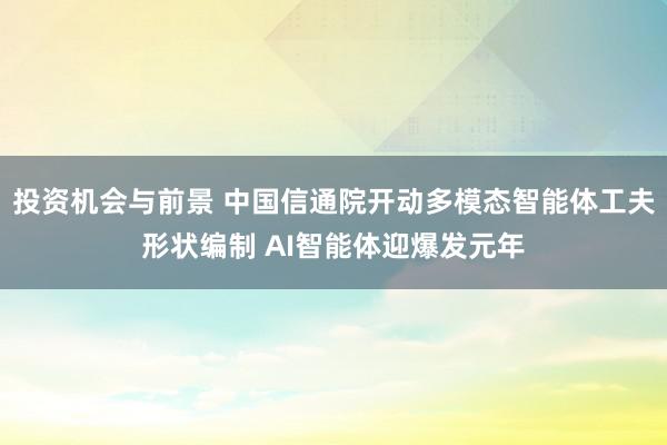 投资机会与前景 中国信通院开动多模态智能体工夫形状编制 AI