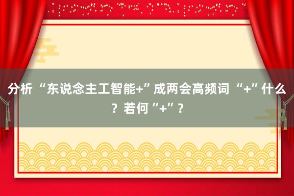 分析 “东说念主工智能+”成两会高频词 “+”什么？若何“+