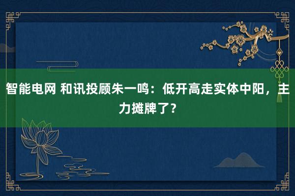 智能电网 和讯投顾朱一鸣：低开高走实体中阳，主力摊牌了？