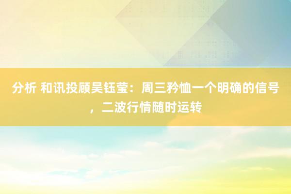 分析 和讯投顾吴钰莹：周三矜恤一个明确的信号，二波行情随时运