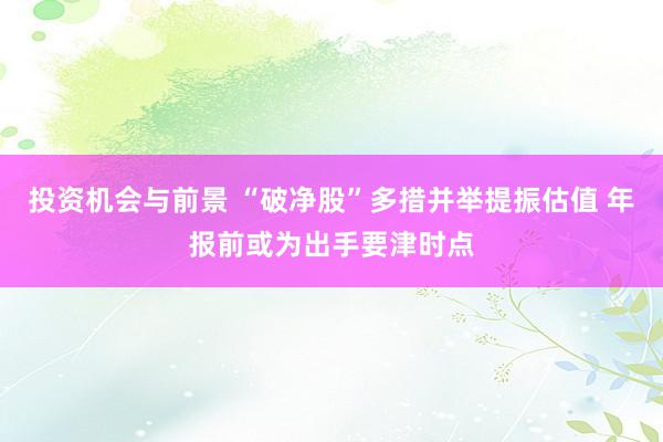 投资机会与前景 “破净股”多措并举提振估值 年报前或为出手要津时点