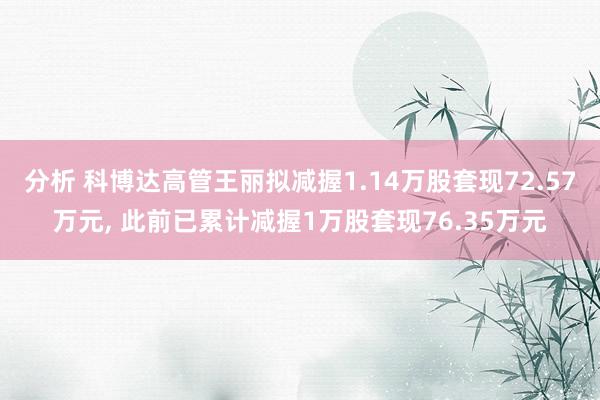 分析 科博达高管王丽拟减握1.14万股套现72.57万元, 