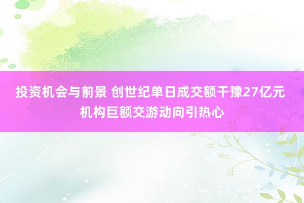 投资机会与前景 创世纪单日成交额干豫27亿元 机构巨额交游动向引热心