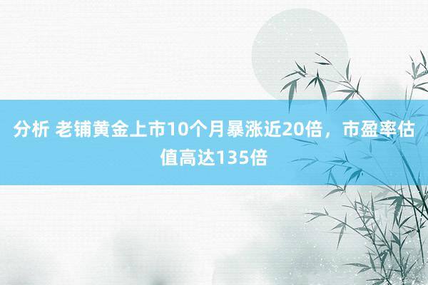 分析 老铺黄金上市10个月暴涨近20倍，市盈率估值高达135倍