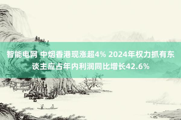 智能电网 中烟香港现涨超4% 2024年权力抓有东谈主应占年