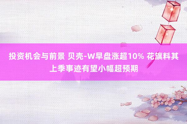 投资机会与前景 贝壳-W早盘涨超10% 花旗料其上季事迹有望