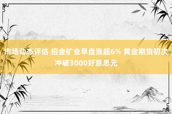 市场动态评估 招金矿业早盘涨超6% 黄金期货初次冲破3000