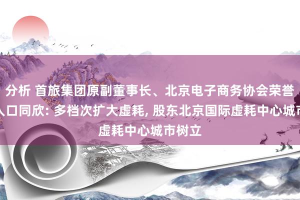 分析 首旅集团原副董事长、北京电子商务协会荣誉照料人口同欣: