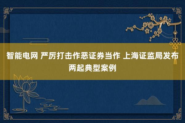 智能电网 严厉打击作恶证券当作 上海证监局发布两起典型案例