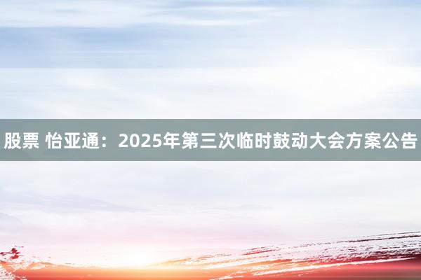 股票 怡亚通：2025年第三次临时鼓动大会方案公告