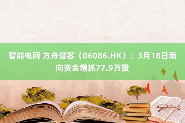 智能电网 方舟健客（06086.HK）：3月18日南向资金增抓77.9万股