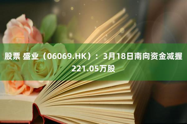 股票 盛业（06069.HK）：3月18日南向资金减握221.05万股