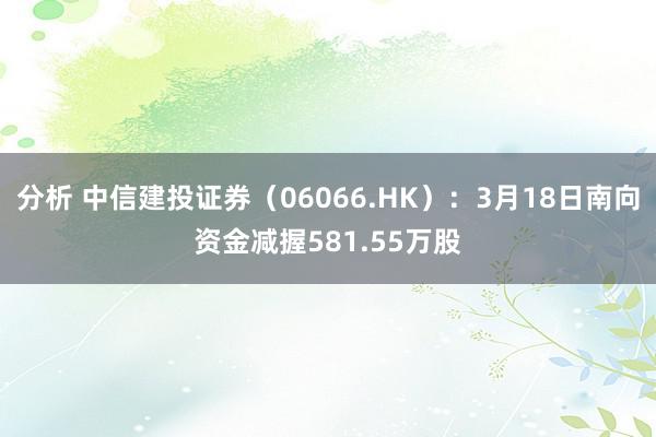 分析 中信建投证券（06066.HK）：3月18日南向资金减握581.55万股