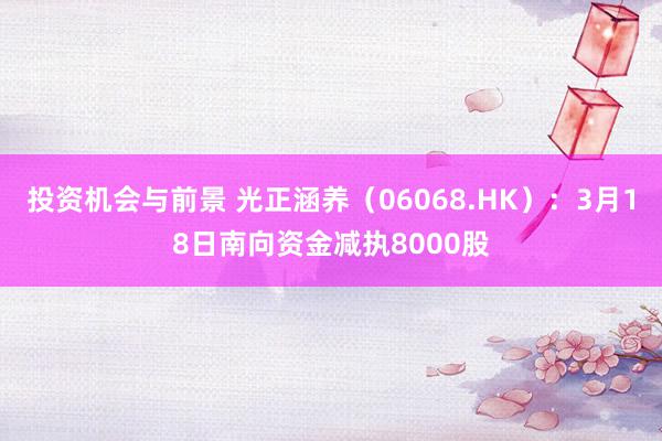 投资机会与前景 光正涵养（06068.HK）：3月18日南向资金减执8000股